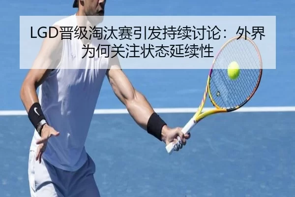 LGD晋级淘汰赛引发持续讨论：外界为何关注状态延续性 - BWIN