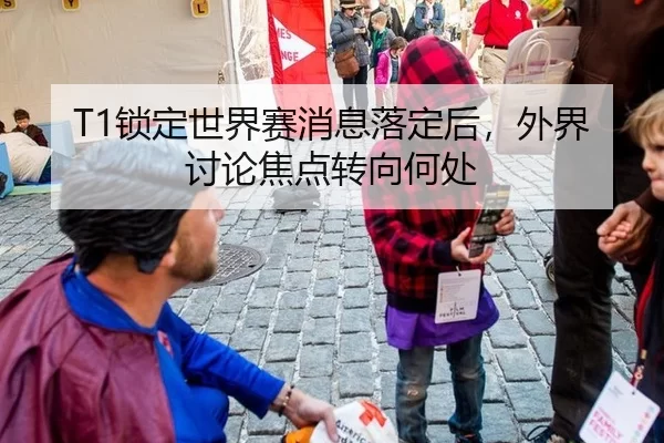 T1锁定世界赛消息落定后，外界讨论焦点转向何处